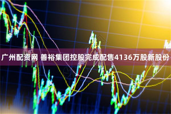 广州配资网 善裕集团控股完成配售4136万股新股份
