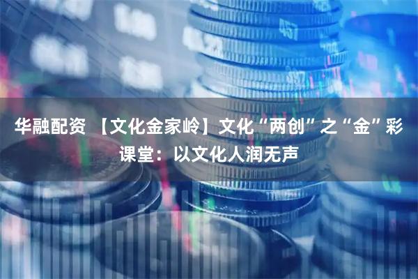 华融配资 【文化金家岭】文化“两创”之“金”彩课堂：以文化人润无声