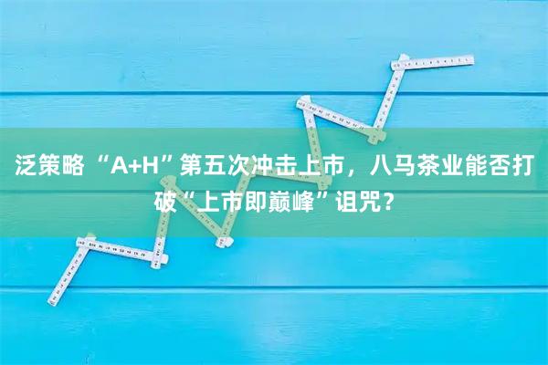 泛策略 “A+H”第五次冲击上市，八马茶业能否打破“上市即巅峰”诅咒？