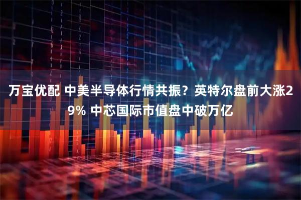 万宝优配 中美半导体行情共振？英特尔盘前大涨29% 中芯国际市值盘中破万亿