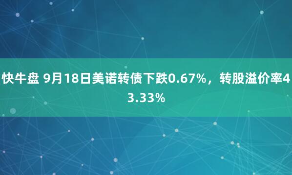 快牛盘 9月18日美诺转债下跌0.67%，转股溢价率43.33%