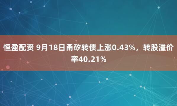 恒盈配资 9月18日甬矽转债上涨0.43%，转股溢价率40.21%