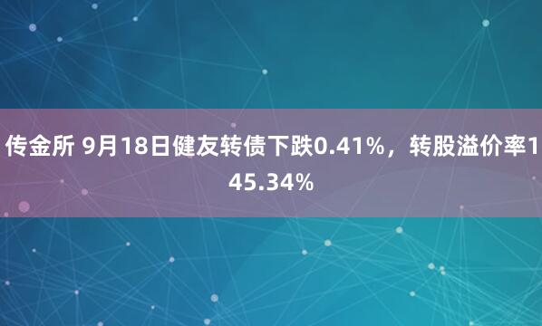 传金所 9月18日健友转债下跌0.41%，转股溢价率145.34%