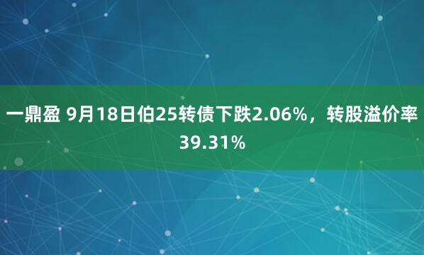 一鼎盈 9月18日伯25转债下跌2.06%，转股溢价率39.31%