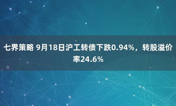 七界策略 9月18日沪工转债下跌0.94%，转股溢价率24.6%