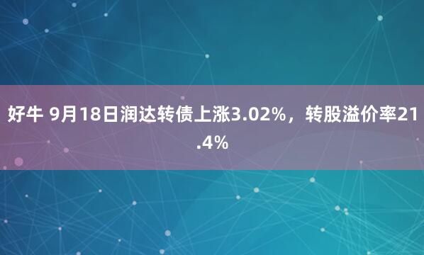 好牛 9月18日润达转债上涨3.02%，转股溢价率21.4%