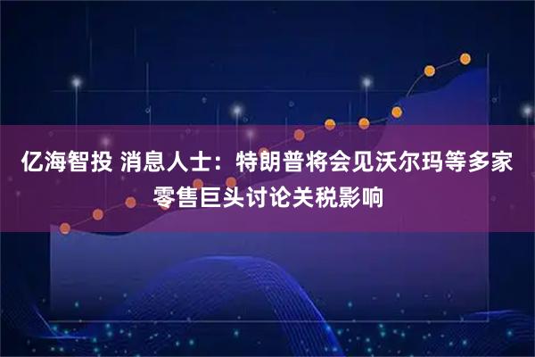 亿海智投 消息人士：特朗普将会见沃尔玛等多家零售巨头讨论关税影响