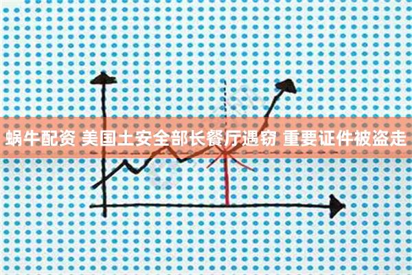 蜗牛配资 美国土安全部长餐厅遇窃 重要证件被盗走