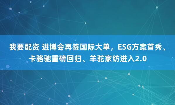 我要配资 进博会再签国际大单，ESG方案首秀、卡骆驰重磅回归、羊驼家纺进入2.0