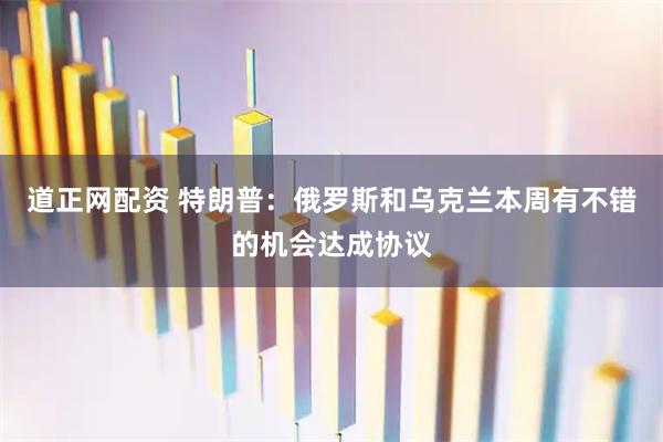 道正网配资 特朗普：俄罗斯和乌克兰本周有不错的机会达成协议