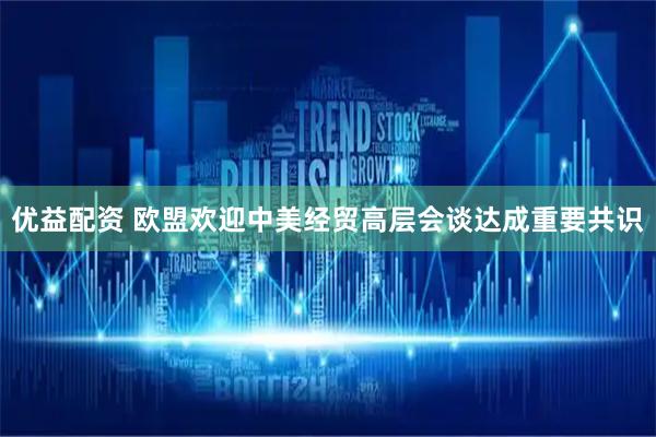 优益配资 欧盟欢迎中美经贸高层会谈达成重要共识