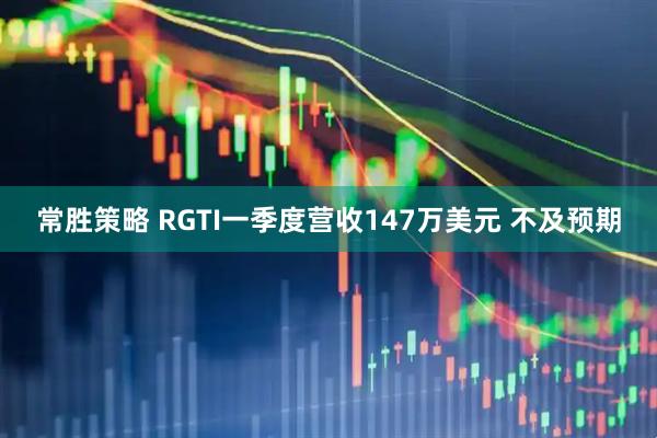 常胜策略 RGTI一季度营收147万美元 不及预期