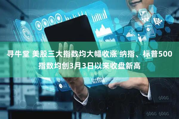寻牛堂 美股三大指数均大幅收涨 纳指、标普500指数均创3月3日以来收盘新高