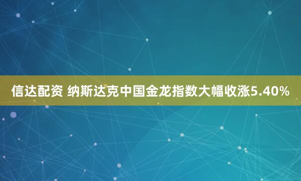 信达配资 纳斯达克中国金龙指数大幅收涨5.40%