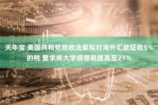天牛宝 美国共和党税收法案拟对海外汇款征收5%的税 要求将大学捐赠税提高至21%