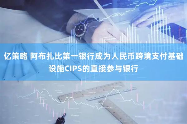 亿策略 阿布扎比第一银行成为人民币跨境支付基础设施CIPS的直接参与银行