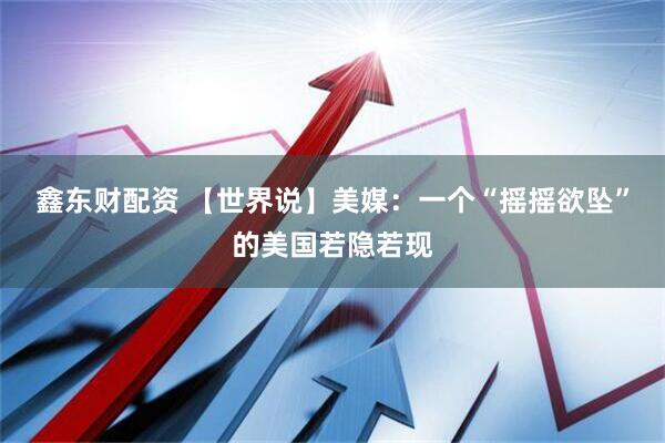 鑫东财配资 【世界说】美媒：一个“摇摇欲坠”的美国若隐若现