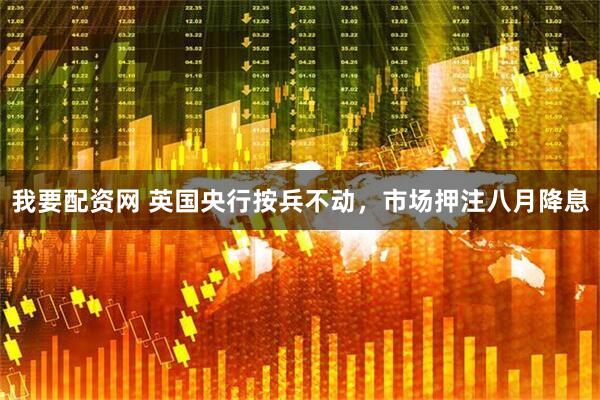 我要配资网 英国央行按兵不动，市场押注八月降息