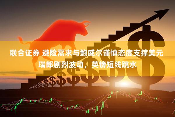 联合证券 避险需求与鲍威尔谨慎态度支撑美元 瑞郎剧烈波动，英镑短线跳水