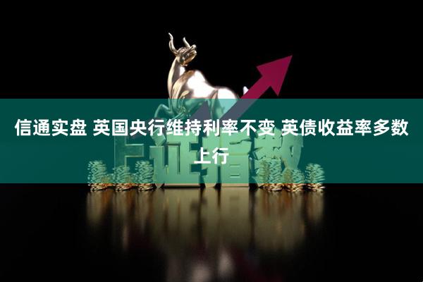 信通实盘 英国央行维持利率不变 英债收益率多数上行