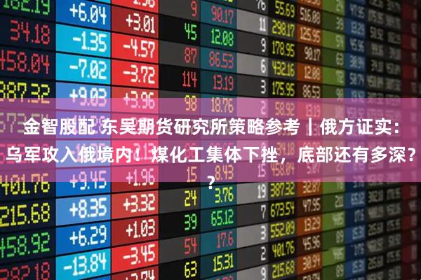金智股配 东吴期货研究所策略参考｜俄方证实：乌军攻入俄境内！煤化工集体下挫，底部还有多深？
