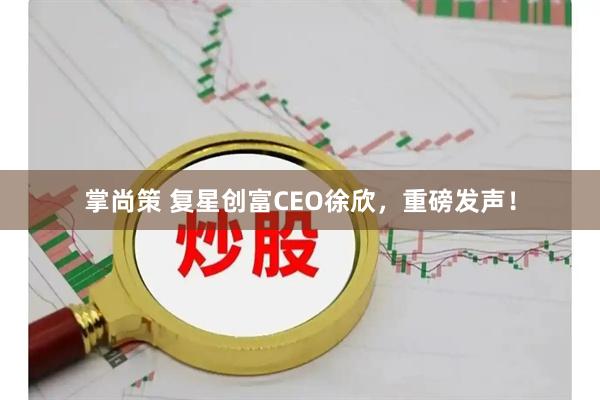 掌尚策 复星创富CEO徐欣，重磅发声！