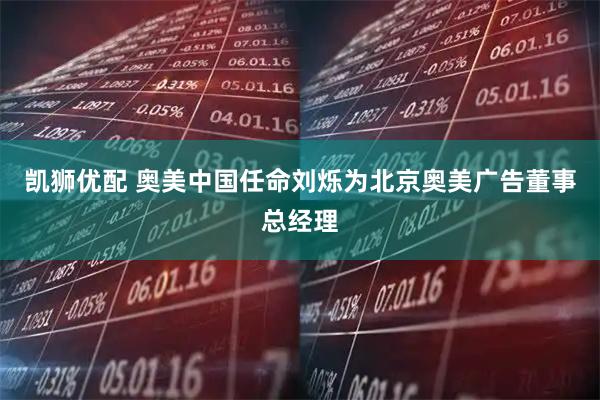 凯狮优配 奥美中国任命刘烁为北京奥美广告董事总经理