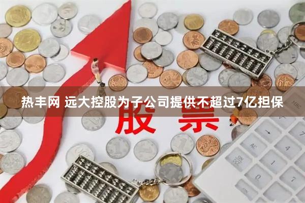 热丰网 远大控股为子公司提供不超过7亿担保