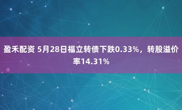 盈禾配资 5月28日福立转债下跌0.33%，转股溢价率14.31%