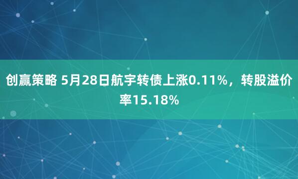 创赢策略 5月28日航宇转债上涨0.11%，转股溢价率15.18%