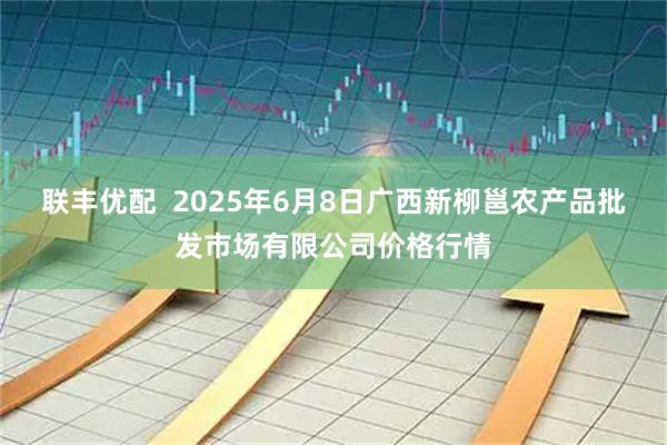 联丰优配  2025年6月8日广西新柳邕农产品批发市场有限公司价格行情