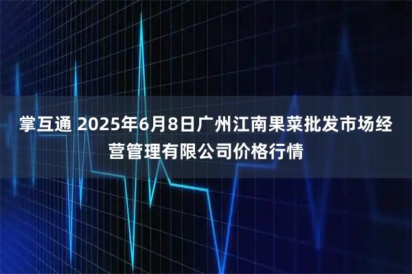 掌互通 2025年6月8日广州江南果菜批发市场经营管理有限公司价格行情