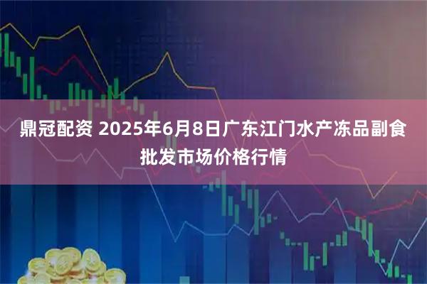 鼎冠配资 2025年6月8日广东江门水产冻品副食批发市场价格行情