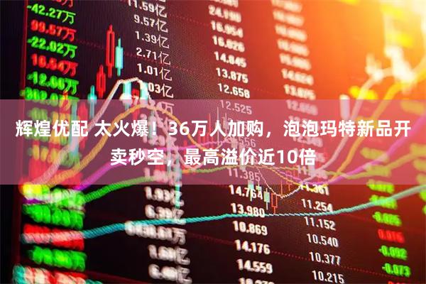 辉煌优配 太火爆！36万人加购，泡泡玛特新品开卖秒空，最高溢价近10倍
