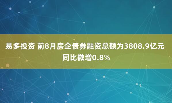 易多投资 前8月房企债券融资总额为3808.9亿元 同比微增0.8%