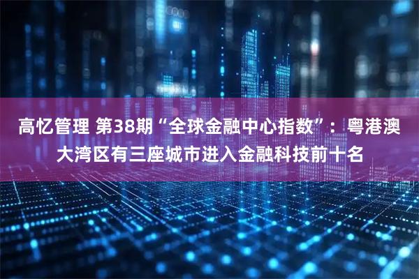 高忆管理 第38期“全球金融中心指数”：粤港澳大湾区有三座城市进入金融科技前十名