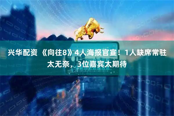 兴华配资 《向往8》4人海报官宣！1人缺席常驻太无奈，3位嘉宾太期待