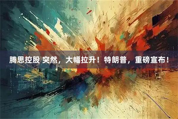 腾思控股 突然，大幅拉升！特朗普，重磅宣布！