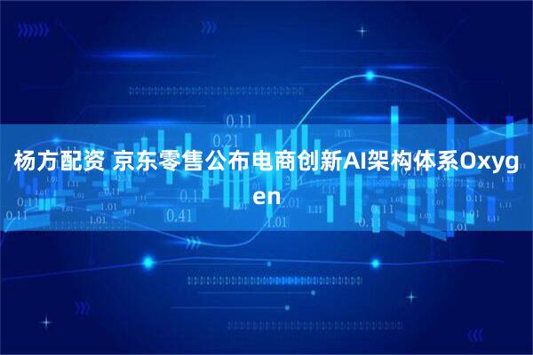 杨方配资 京东零售公布电商创新AI架构体系Oxygen