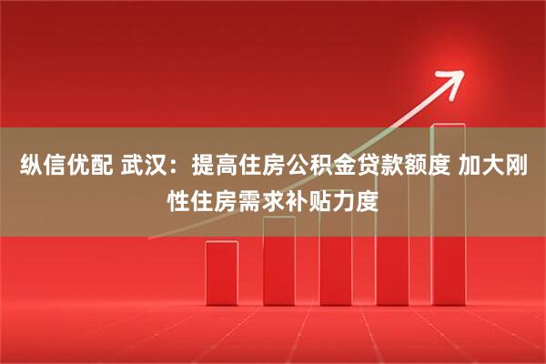纵信优配 武汉：提高住房公积金贷款额度 加大刚性住房需求补贴力度
