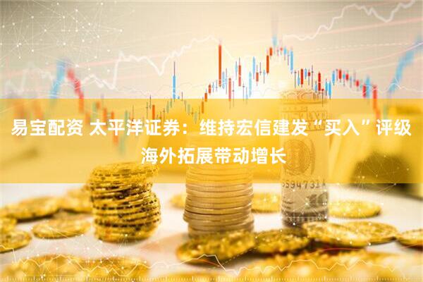 易宝配资 太平洋证券：维持宏信建发“买入”评级 海外拓展带动增长