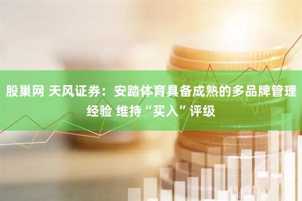 股巢网 天风证券：安踏体育具备成熟的多品牌管理经验 维持“买入”评级