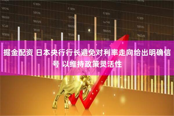 掘金配资 日本央行行长避免对利率走向给出明确信号 以维持政策灵活性