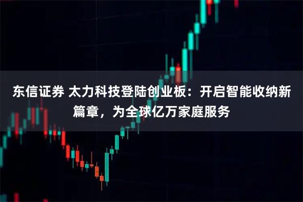 东信证券 太力科技登陆创业板：开启智能收纳新篇章，为全球亿万家庭服务