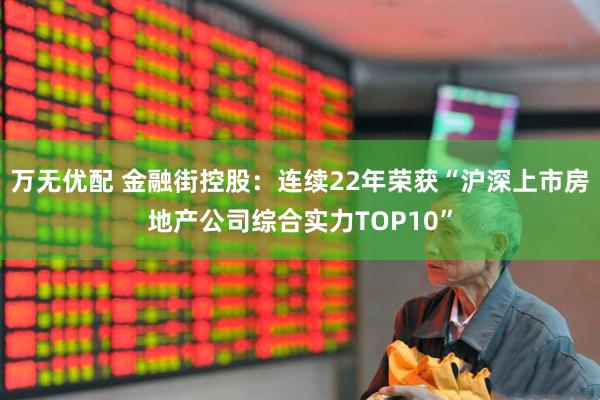 万无优配 金融街控股：连续22年荣获“沪深上市房地产公司综合实力TOP10”