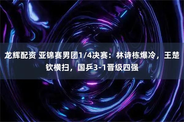 龙辉配资 亚锦赛男团1/4决赛：林诗栋爆冷，王楚钦横扫，国乒3-1晋级四强