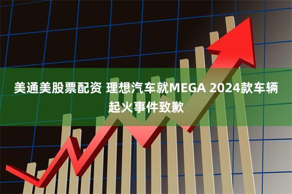 美通美股票配资 理想汽车就MEGA 2024款车辆起火事件致歉