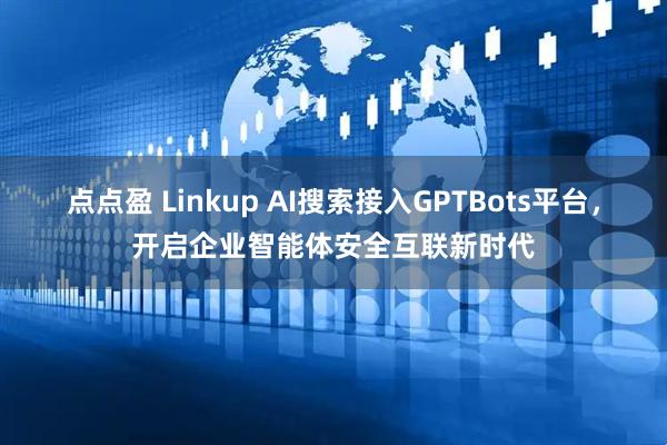 点点盈 Linkup AI搜索接入GPTBots平台，开启企业智能体安全互联新时代
