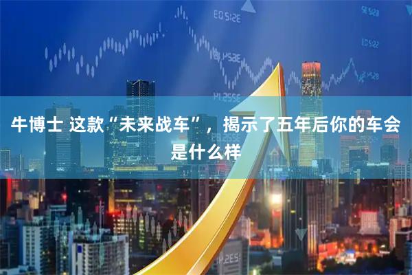 牛博士 这款“未来战车”，揭示了五年后你的车会是什么样
