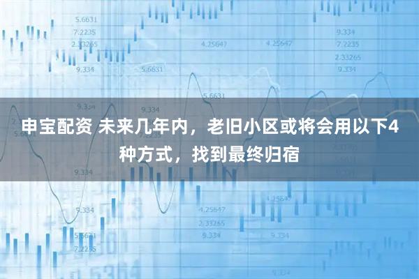 申宝配资 未来几年内，老旧小区或将会用以下4种方式，找到最终归宿